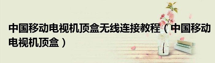 中国移动电视机顶盒无线连接教程(中国移动电视机顶盒)