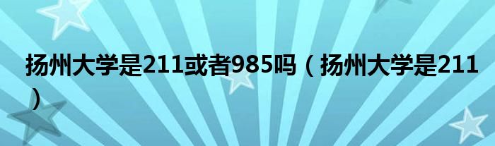 扬州大学是211或者985吗(扬州大学是211)