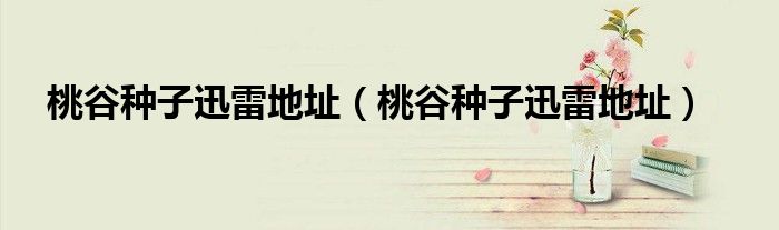 桃谷种子迅雷地址(桃谷种子迅雷地址)