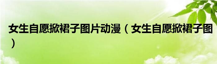 女生自愿掀裙子图片动漫（女生自愿掀裙子图）