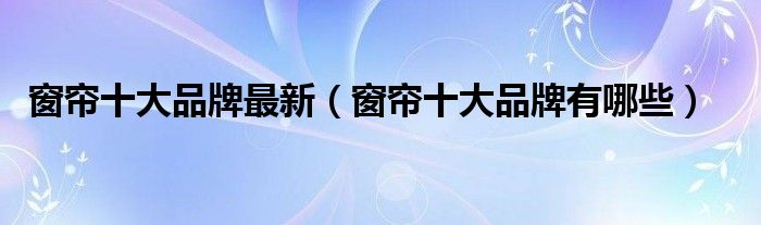 窗帘十大品牌最新(窗帘十大品牌有哪些)