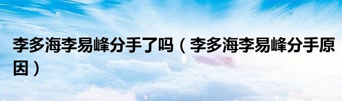 李多海李易峰分手了吗(李多海李易峰分手原因)