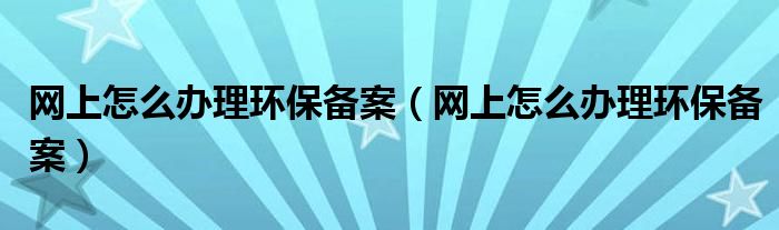 网上怎么办理环保备案(网上怎么办理环保备案)