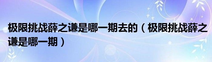 极限挑战薛之谦是哪一期去的(极限挑战薛之谦是哪一期)
