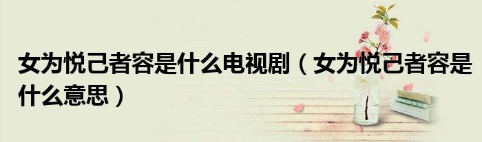 女为悦己者容是什么电视剧(女为悦己者容是什么意思)