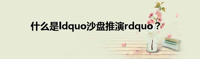 什么是ldquo沙盘推演rdquo？