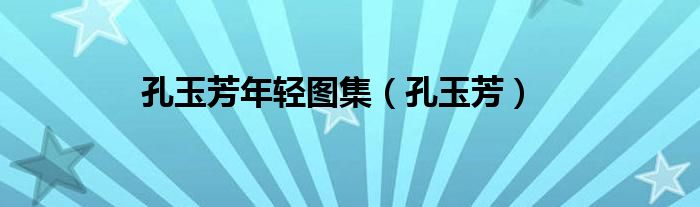 孔玉芳年轻图集（孔玉芳）