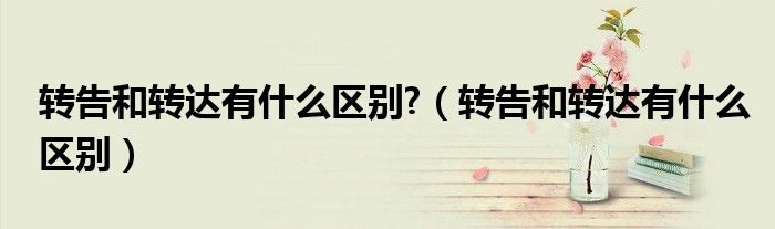 转告和转达有什么区别?(转告和转达有什么区别)