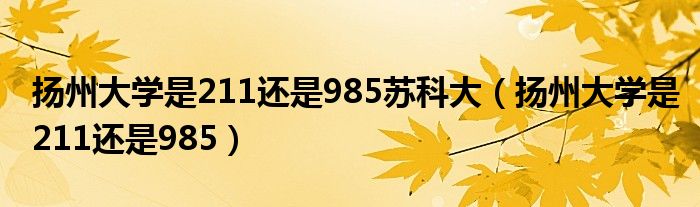 扬州大学是211还是985苏科大（扬州大学是211还是985）