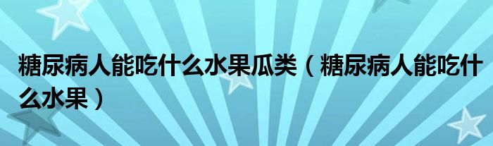 糖尿病人能吃什么水果瓜类(糖尿病人能吃什么水果)