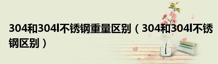 304和304l不锈钢重量区别(304和304l不锈钢区别)