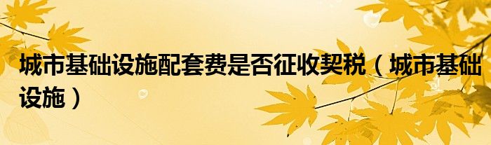 城市基础设施配套费是否征收契税(城市基础设施)