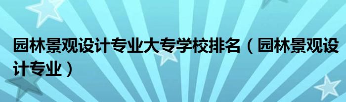 园林景观设计专业大专学校排名(园林景观设计专业)