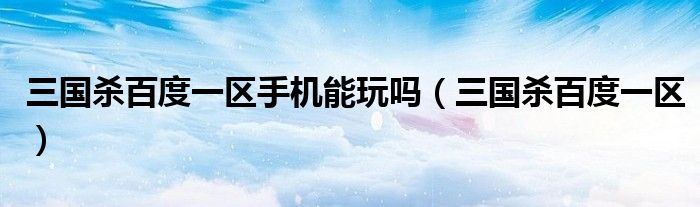 三国杀百度一区手机能玩吗(三国杀百度一区)