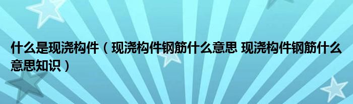 什么是现浇构件(现浇构件钢筋什么意思 现浇构件钢筋什么意思知识)