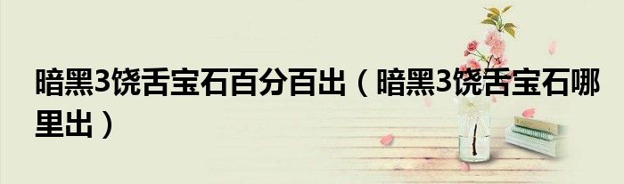 暗黑3饶舌宝石百分百出(暗黑3饶舌宝石哪里出)