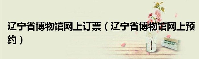 辽宁省博物馆网上订票(辽宁省博物馆网上预约)