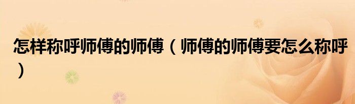 怎样称呼师傅的师傅(师傅的师傅要怎么称呼)