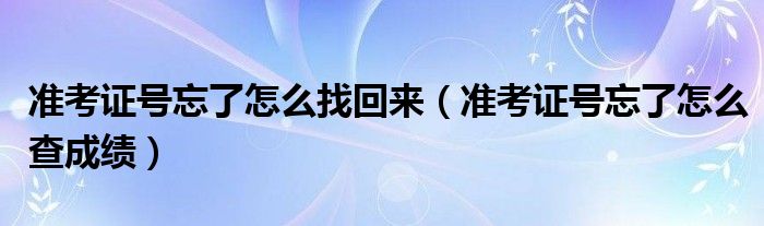 准考证号忘了怎么找回来(准考证号忘了怎么查成绩)