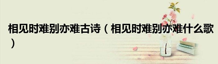 相见时难别亦难古诗(相见时难别亦难什么歌)