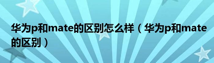 华为p和mate的区别怎么样(华为p和mate的区别)