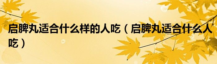 启脾丸适合什么样的人吃(启脾丸适合什么人吃)