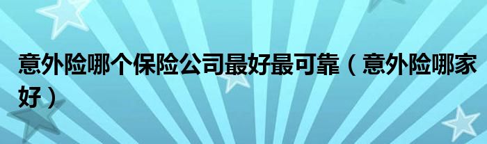 意外险哪个保险公司最好最可靠(意外险哪家好)