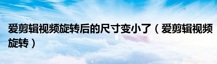 爱剪辑视频旋转后的尺寸变小了(爱剪辑视频旋转)