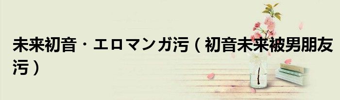未来初音・エロマンガ污(初音未来被男朋友污)