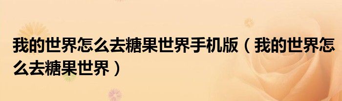 我的世界怎么去糖果世界手机版(我的世界怎么去糖果世界)
