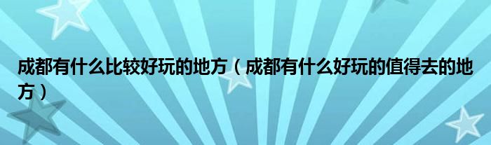 成都有什么比较好玩的地方(成都有什么好玩的值得去的地方)