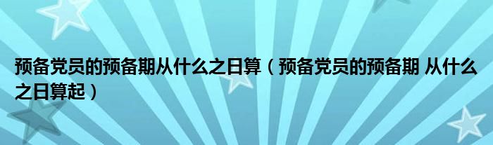 预备党员的预备期从什么之日算(预备党员的预备期 从什么之日算起)
