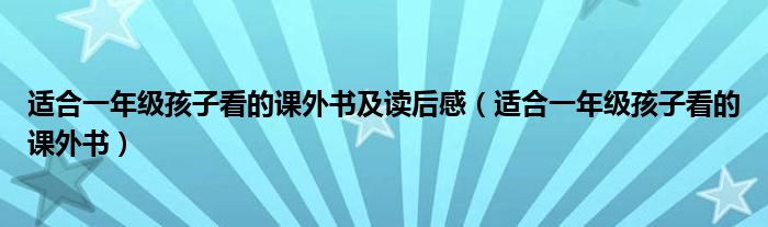 适合一年级孩子看的课外书及读后感(适合一年级孩子看的课外书)