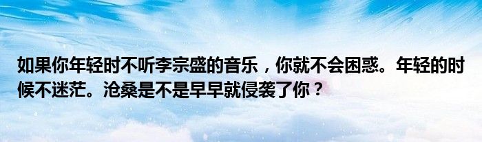 如果你年轻时不听李宗盛的音乐,你就不会困惑。年轻的时候不迷茫。沧桑是不是早早就侵袭了你?