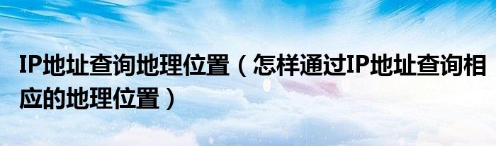 IP地址查询地理位置(怎样通过IP地址查询相应的地理位置)