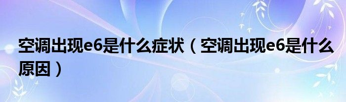 空调出现e6是什么症状（空调出现e6是什么原因）