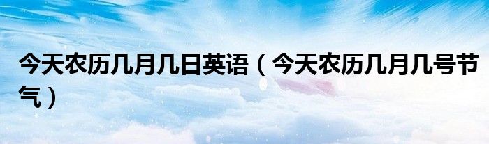今天农历几月几日英语(今天农历几月几号节气)