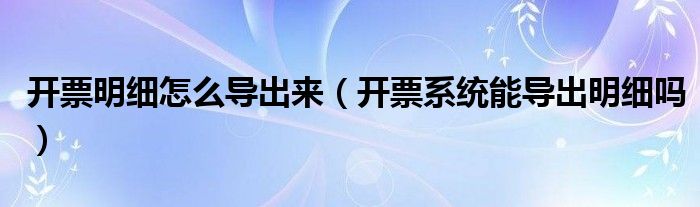 开票明细怎么导出来(开票系统能导出明细吗)