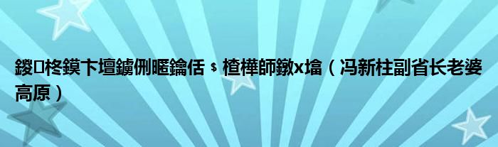 鍐柊鏌卞壇鐪侀暱鑰佸﹩楂樺師鐓х墖(冯新柱副省长老婆高原)