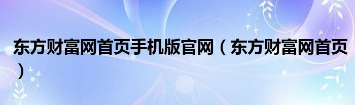 东方财富网首页手机版官网(东方财富网首页)