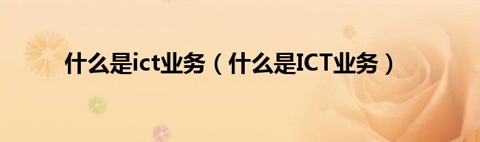 什么是ict业务(什么是ICT业务)