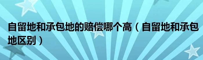 自留地和承包地的赔偿哪个高(自留地和承包地区别)