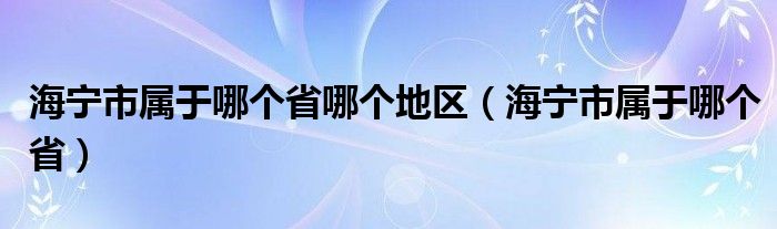 海宁市属于哪个省哪个地区（海宁市属于哪个省）