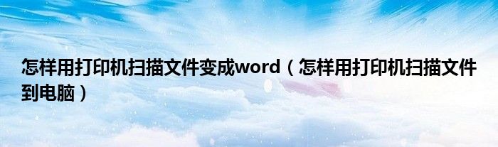 怎样用打印机扫描文件变成word（怎样用打印机扫描文件到电脑）