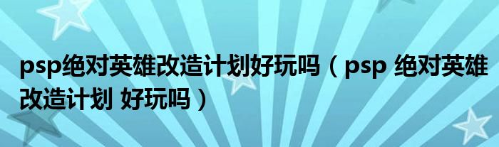 psp绝对英雄改造计划好玩吗(psp 绝对英雄改造计划 好玩吗)