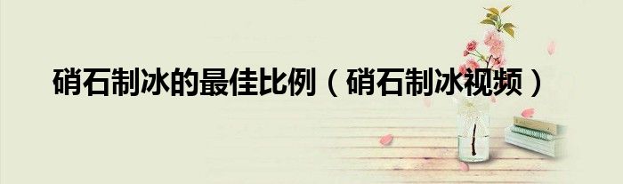 硝石制冰的最佳比例(硝石制冰视频)
