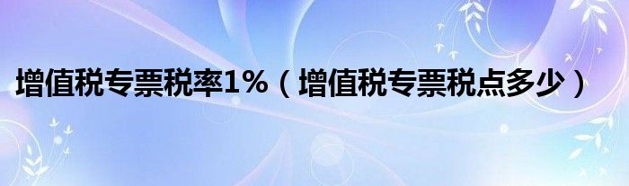 增值税专票税率1%(增值税专票税点多少)