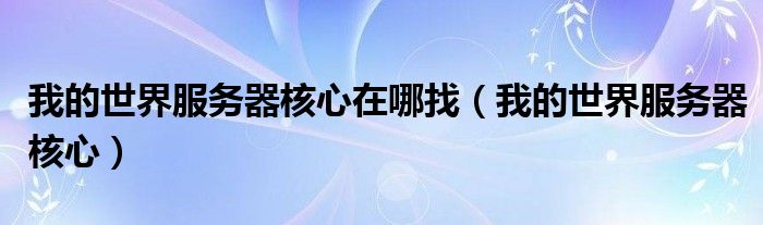 我的世界服务器核心在哪找(我的世界服务器核心)