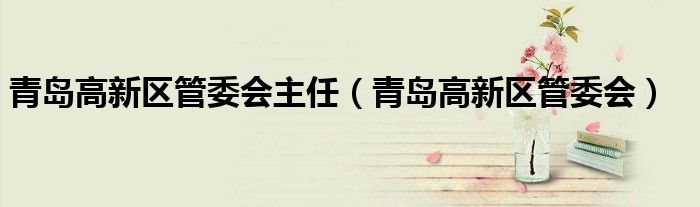 青岛高新区管委会主任(青岛高新区管委会)