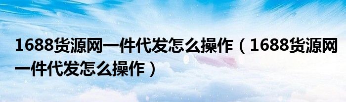 1688货源网一件代发怎么操作(1688货源网一件代发怎么操作)